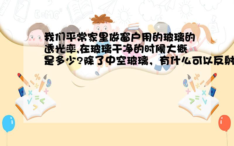 我们平常家里做窗户用的玻璃的透光率,在玻璃干净的时候大概是多少?除了中空玻璃，有什么可以反射噪音的玻璃？