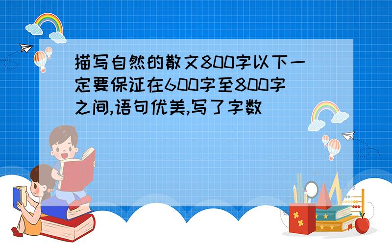 描写自然的散文800字以下一定要保证在600字至800字之间,语句优美,写了字数