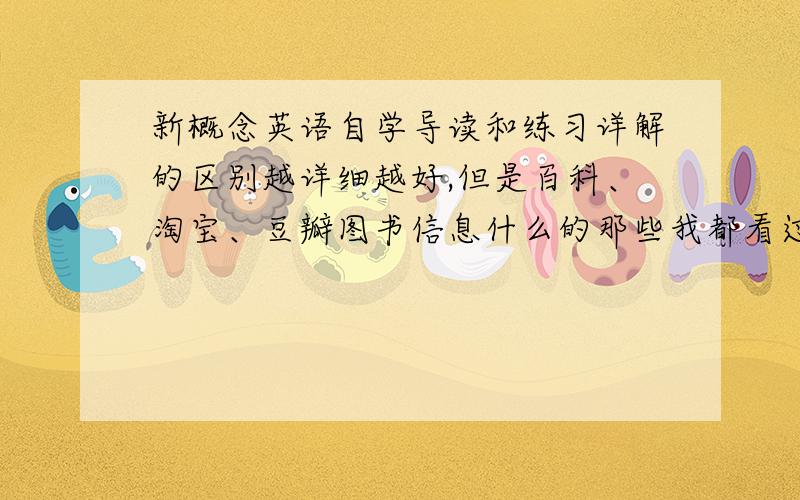 新概念英语自学导读和练习详解的区别越详细越好,但是百科、淘宝、豆瓣图书信息什么的那些我都看过了,不要在那里搬