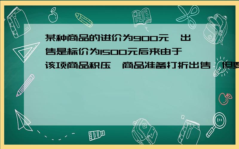 某种商品的进价为900元,出售是标价为1500元后来由于该项商品积压,商品准备打折出售,但要保持利润率为百分之5,则应打多少折