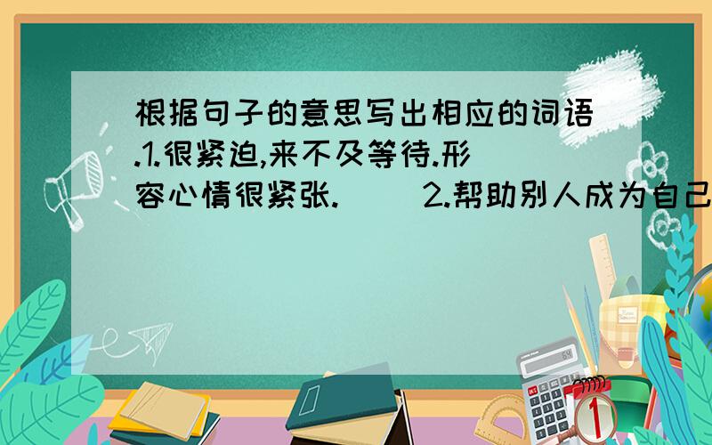 根据句子的意思写出相应的词语.1.很紧迫,来不及等待.形容心情很紧张.（ ）2.帮助别人成为自己的快乐.（ ）3.比喻在别人最需要的时候给的帮助.（ ）4.很喜欢学习.（ ）