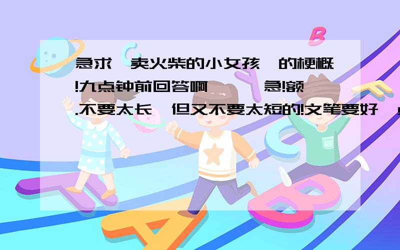 急求《卖火柴的小女孩》的梗概!九点钟前回答啊、、、急!额.不要太长,但又不要太短的!文笔要好一点!