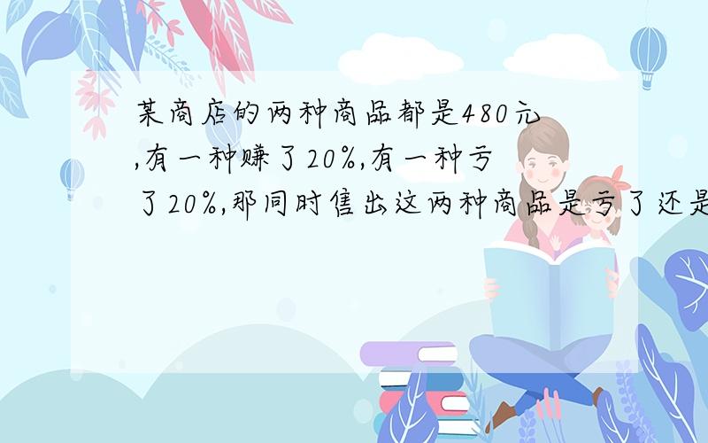 某商店的两种商品都是480元,有一种赚了20%,有一种亏了20%,那同时售出这两种商品是亏了还是赚了?