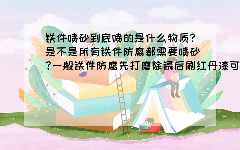 铁件喷砂到底喷的是什么物质?是不是所有铁件防腐都需要喷砂?一般铁件防腐先打磨除锈后刷红丹漆可以吗?