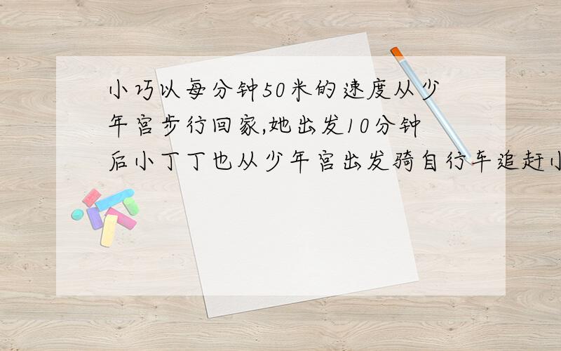 小巧以每分钟50米的速度从少年宫步行回家,她出发10分钟后小丁丁也从少年宫出发骑自行车追赶小巧,结果在离少年宫900米处追上小巧.求小丁丁追上小巧用了（）分钟