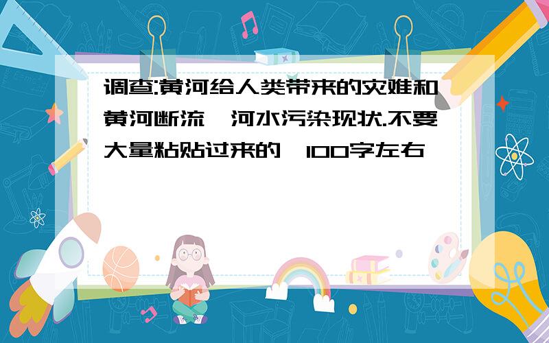 调查:黄河给人类带来的灾难和黄河断流、河水污染现状.不要大量粘贴过来的,100字左右、