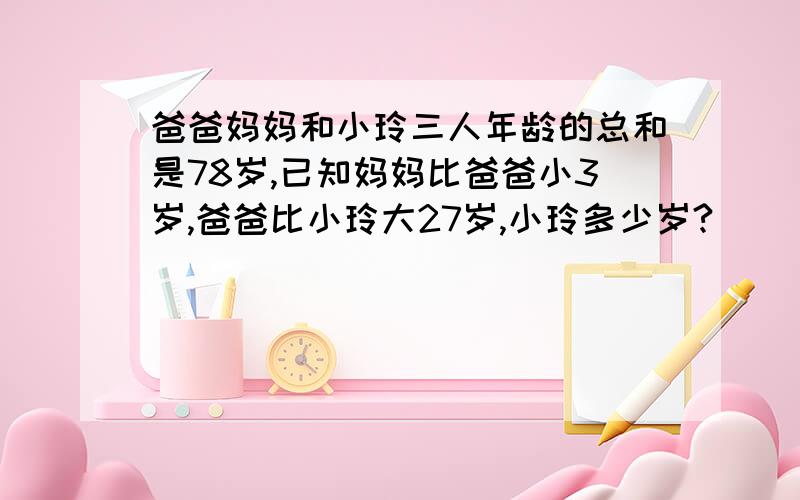 爸爸妈妈和小玲三人年龄的总和是78岁,已知妈妈比爸爸小3岁,爸爸比小玲大27岁,小玲多少岁?