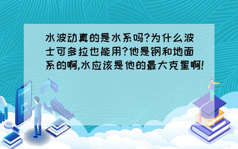 水波动真的是水系吗?为什么波士可多拉也能用?他是钢和地面系的啊,水应该是他的最大克星啊!