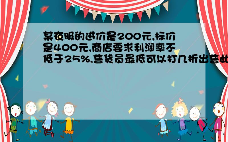 某衣服的进价是200元,标价是400元,商店要求利润率不低于25%,售货员最低可以打几折出售此衣服?