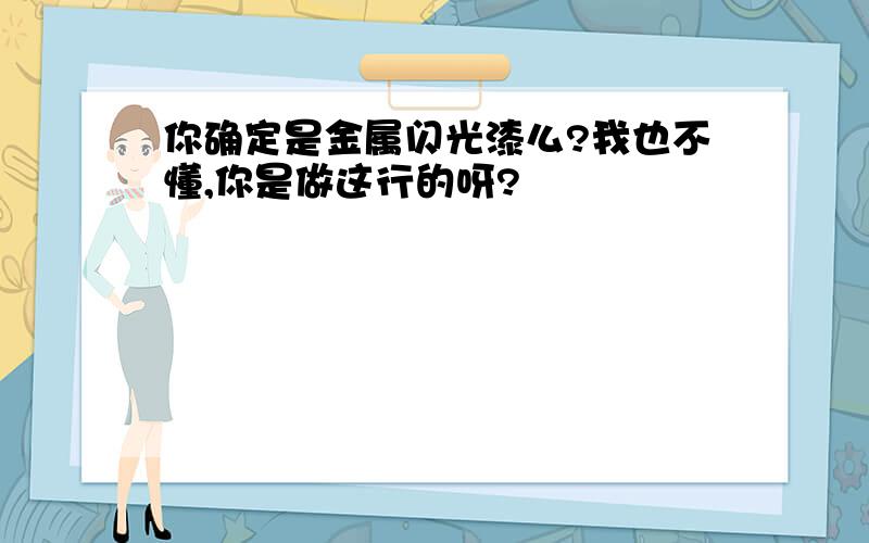 你确定是金属闪光漆么?我也不懂,你是做这行的呀?