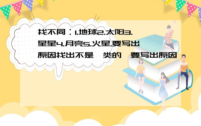 找不同：1.地球2.太阳3.星星4.月亮5.火星.要写出原因找出不是一类的,要写出原因、