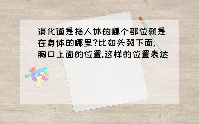 消化道是指人体的哪个部位就是在身体的哪里?比如头颈下面,胸口上面的位置.这样的位置表达