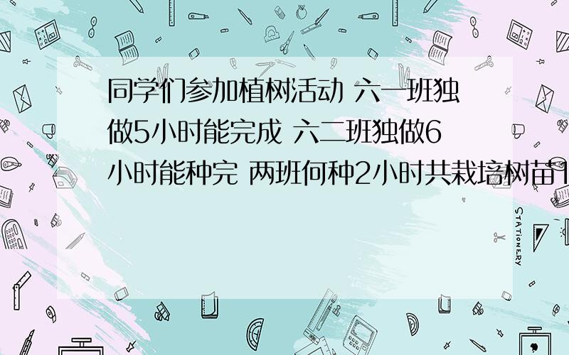 同学们参加植树活动 六一班独做5小时能完成 六二班独做6小时能种完 两班何种2小时共栽培树苗110课这批树苗共有多少课 列示计算