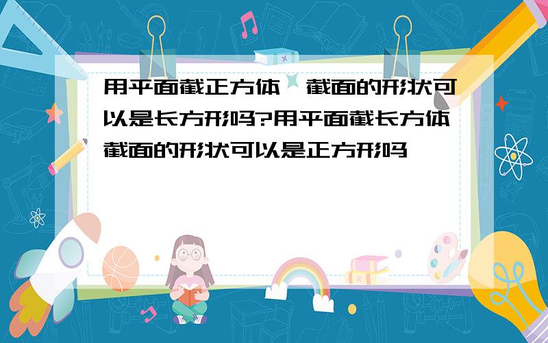 用平面截正方体,截面的形状可以是长方形吗?用平面截长方体截面的形状可以是正方形吗