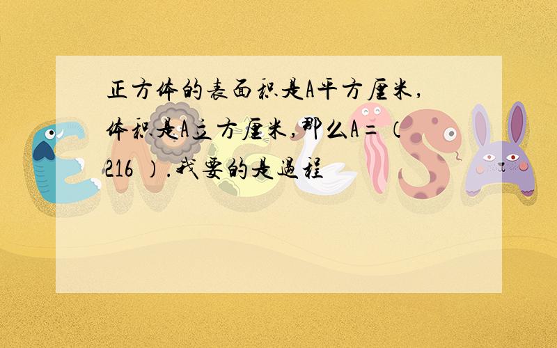 正方体的表面积是A平方厘米,体积是A立方厘米,那么A=（216 ）.我要的是过程