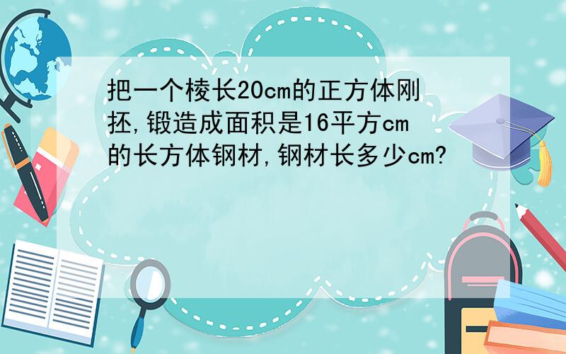 把一个棱长20cm的正方体刚抷,锻造成面积是16平方cm的长方体钢材,钢材长多少cm?