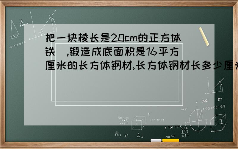 把一块棱长是20cm的正方体铁怌,锻造成底面积是16平方厘米的长方体钢材,长方体钢材长多少厘米?一个长方体的高截去2dm,表面积就减少了48平方分米,剩下部分成为一个正方体,求原长方体的体