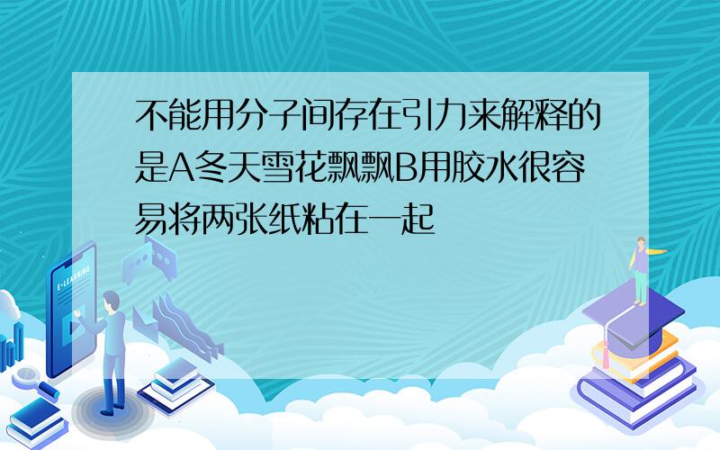 不能用分子间存在引力来解释的是A冬天雪花飘飘B用胶水很容易将两张纸粘在一起