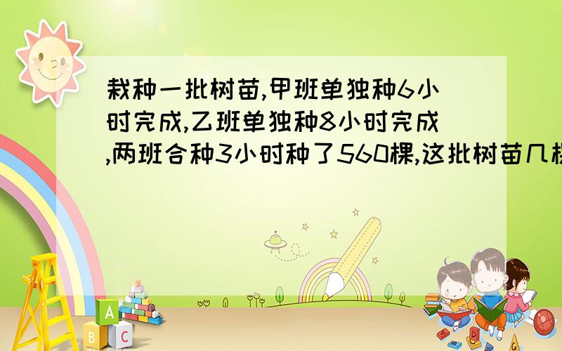 栽种一批树苗,甲班单独种6小时完成,乙班单独种8小时完成,两班合种3小时种了560棵,这批树苗几棵