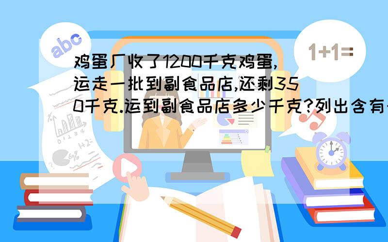 鸡蛋厂收了1200千克鸡蛋,运走一批到副食品店,还剩350千克.运到副食品店多少千克?列出含有未知数X的等解释一下为什么要1200-X=350