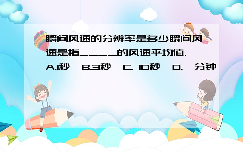 瞬间风速的分辨率是多少瞬间风速是指____的风速平均值.A.1秒  B.3秒  C. 10秒  D.一分钟