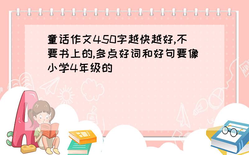 童话作文450字越快越好,不要书上的,多点好词和好句要像小学4年级的