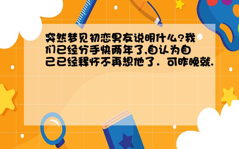 突然梦见初恋男友说明什么?我们已经分手快两年了,自认为自己已经释怀不再想他了．可昨晚就.