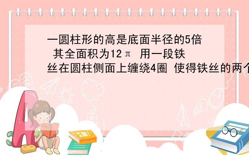 一圆柱形的高是底面半径的5倍 其全面积为12π 用一段铁丝在圆柱侧面上缠绕4圈 使得铁丝的两个端点落在圆柱的同一条母线的两端点上 则铁丝的最短长度是