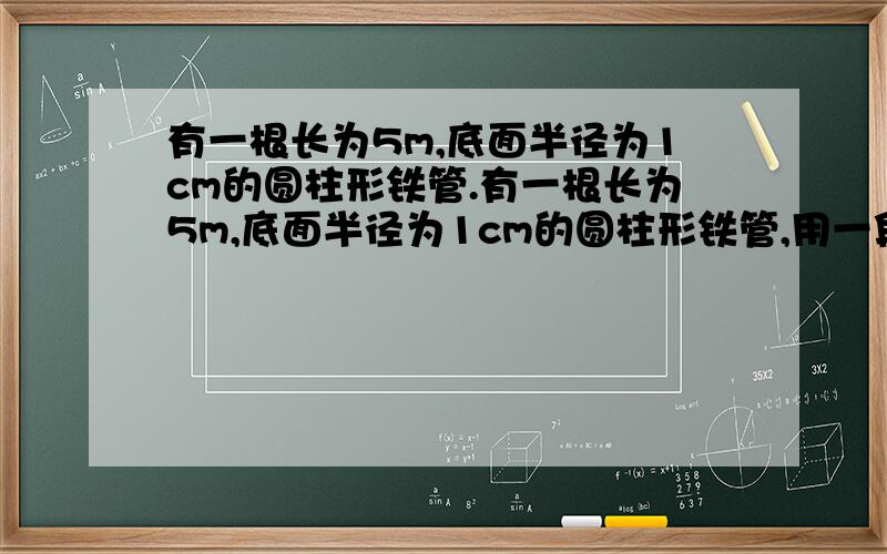 有一根长为5m,底面半径为1cm的圆柱形铁管.有一根长为5m,底面半径为1cm的圆柱形铁管,用一段铁丝在铁管上缠绕4圈,并使铁丝的两个端点落在同一母线的两端,则铁丝的最短长度为多少cm?（精确