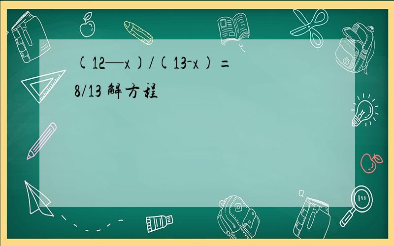 (12—x)/(13-x)=8/13 解方程