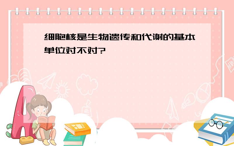 细胞核是生物遗传和代谢的基本单位对不对?