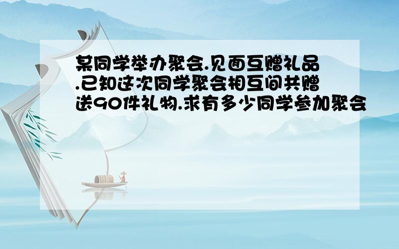 某同学举办聚会.见面互赠礼品.已知这次同学聚会相互间共赠送90件礼物.求有多少同学参加聚会