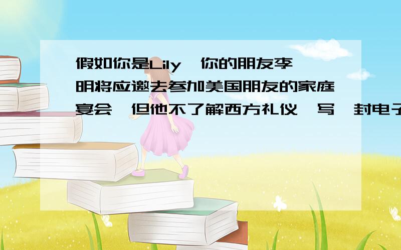 假如你是Lily,你的朋友李明将应邀去参加美国朋友的家庭宴会,但他不了解西方礼仪,写一封电子邮件