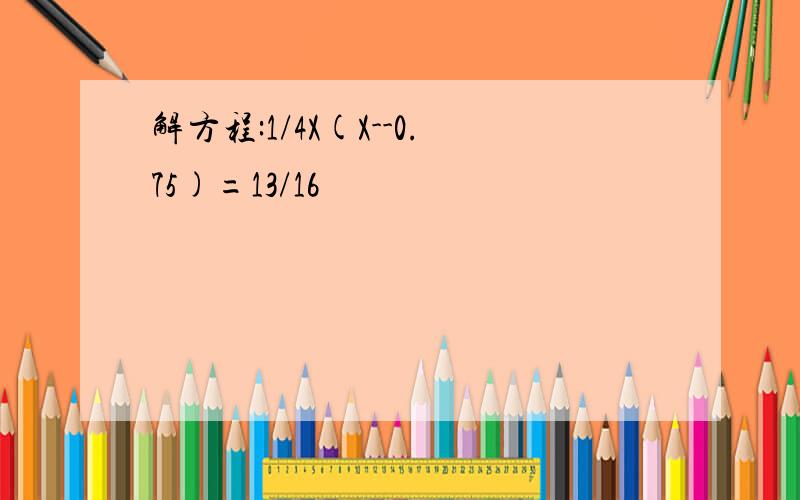 解方程:1/4X(X--0.75)=13/16