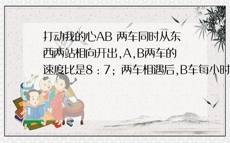 打动我的心AB 两车同时从东西两站相向开出,A,B两车的速度比是8：7；两车相遇后,B车每小时比原来增加15千