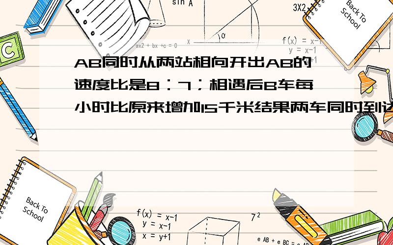 AB同时从两站相向开出AB的速度比是8：7；相遇后B车每小时比原来增加15千米结果两车同时到达A车行多少千米