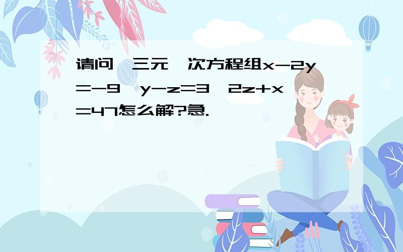 请问,三元一次方程组x-2y=-9,y-z=3,2z+x=47怎么解?急.