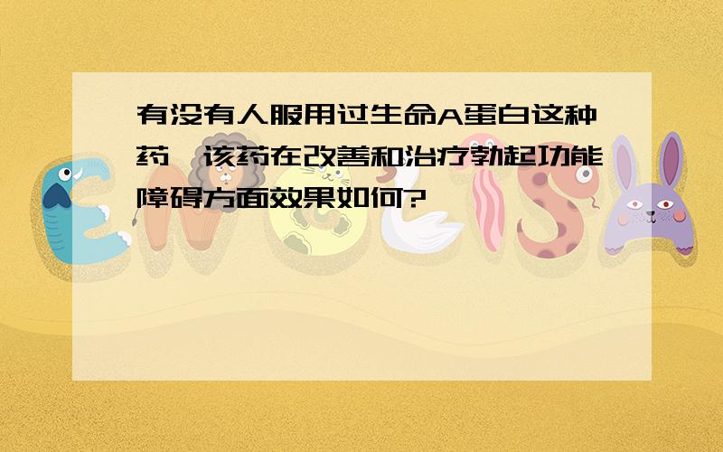 有没有人服用过生命A蛋白这种药,该药在改善和治疗勃起功能障碍方面效果如何?