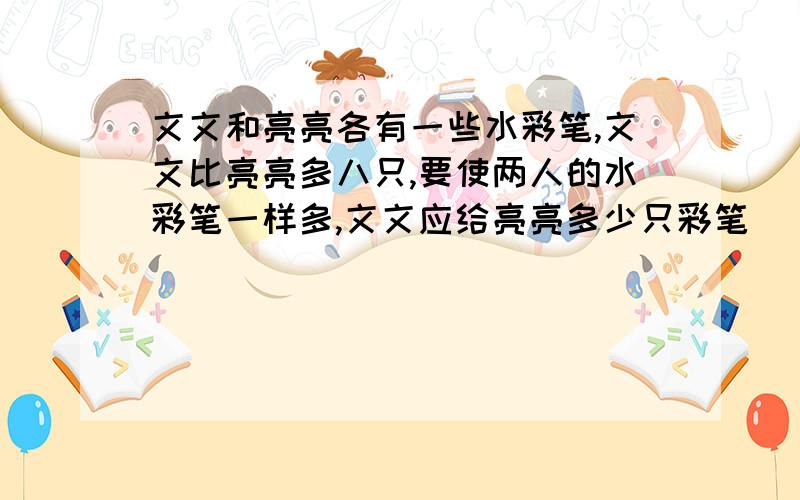 文文和亮亮各有一些水彩笔,文文比亮亮多八只,要使两人的水彩笔一样多,文文应给亮亮多少只彩笔