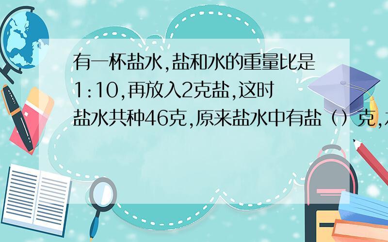 有一杯盐水,盐和水的重量比是1:10,再放入2克盐,这时盐水共种46克,原来盐水中有盐（）克,水（）克.