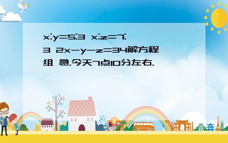 x:y=5:3 x:z=7:3 2x-y-z=34解方程组 急.今天7点10分左右.