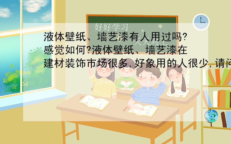 液体壁纸、墙艺漆有人用过吗?感觉如何?液体壁纸、墙艺漆在建材装饰市场很多,好象用的人很少,请问有人用过吗?感觉如何?