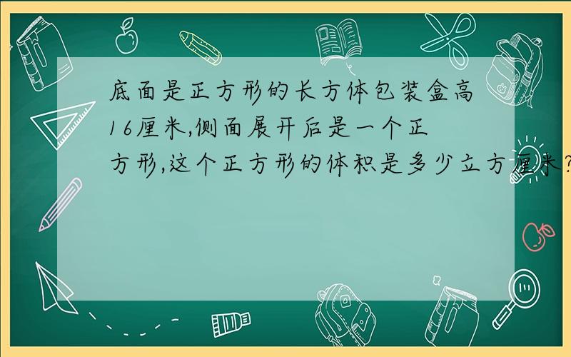 底面是正方形的长方体包装盒高16厘米,侧面展开后是一个正方形,这个正方形的体积是多少立方厘米?