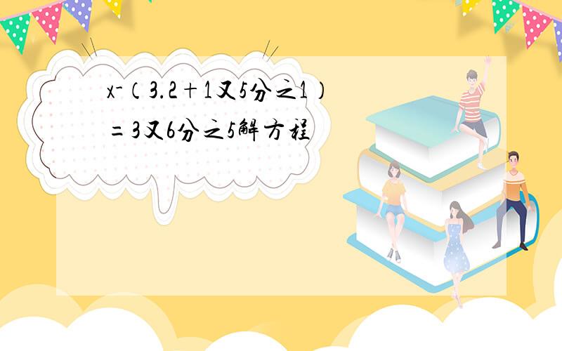 x-（3.2+1又5分之1）=3又6分之5解方程