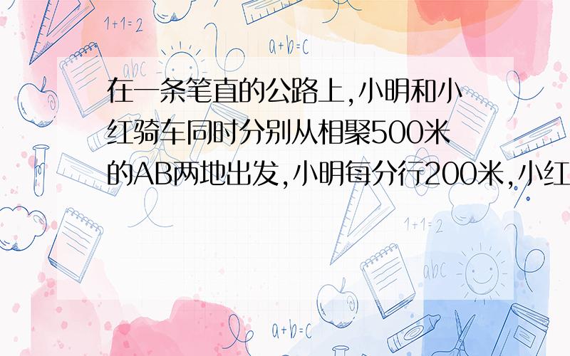 在一条笔直的公路上,小明和小红骑车同时分别从相聚500米的AB两地出发,小明每分行200米,小红每分行300米.问多少时间后两人相距3000米?