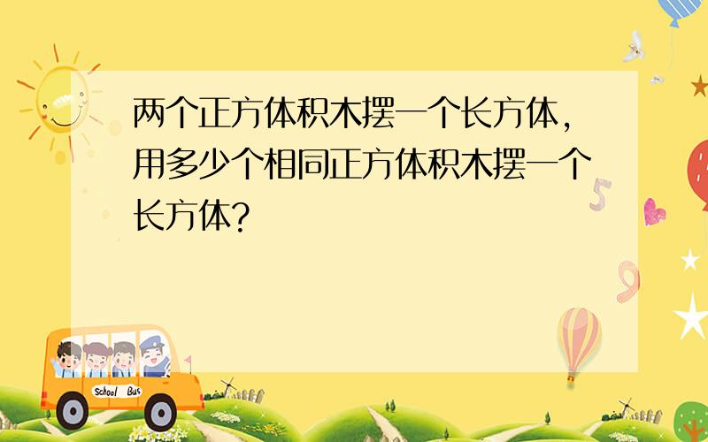 两个正方体积木摆一个长方体,用多少个相同正方体积木摆一个长方体?