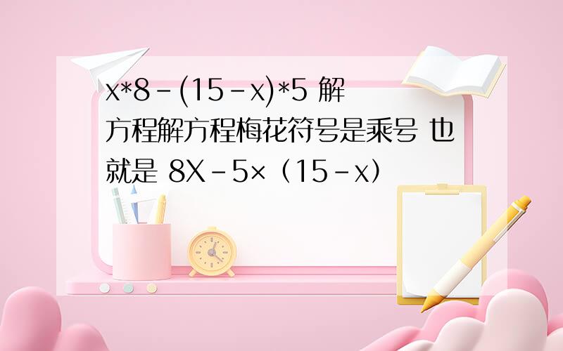 x*8-(15-x)*5 解方程解方程梅花符号是乘号 也就是 8X-5×（15-x）