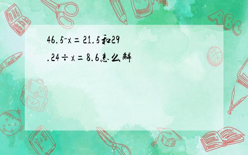 46.5-x=21.5和29.24÷x=8.6怎么解