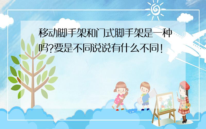 移动脚手架和门式脚手架是一种吗?要是不同说说有什么不同!