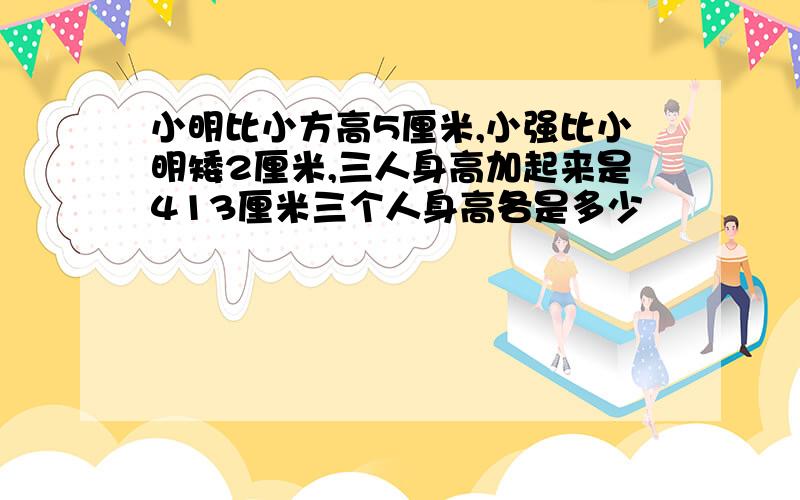 小明比小方高5厘米,小强比小明矮2厘米,三人身高加起来是413厘米三个人身高各是多少